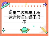 阿里二级机电工程建造师证在哪里报考