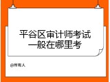 平谷区审计师考试一般在哪里考