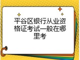 平谷区银行从业资格证考试一般在哪里考