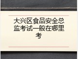 大兴区食品安全总监考试一般在哪里考