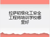 拉萨初级化工安全工程师培训学校哪里好