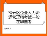 密云区企业人力资源管理师考试一般在哪里考