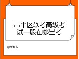 昌平区软考高级考试一般在哪里考