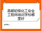 昌都初级化工安全工程师培训学校哪里好