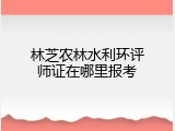 林芝农林水利环评师证在哪里报考