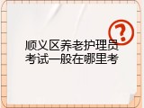 顺义区养老护理员考试一般在哪里考