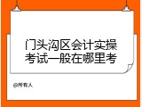 门头沟区会计实操考试一般在哪里考