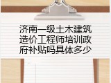 济南一级土木建筑造价工程师培训政府补贴吗具体多少