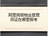 阿里高级物业管理员证在哪里报考