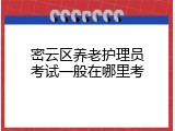 密云区养老护理员考试一般在哪里考