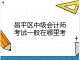昌平区中级会计师考试一般在哪里考