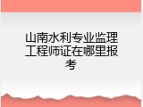山南水利专业监理工程师证在哪里报考