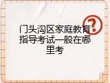 门头沟区家庭教育指导考试一般在哪里考