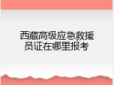 西藏高级应急救援员证在哪里报考