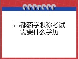 昌都药学职称考试需要什么学历