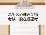 昌平区心理咨询师考试一般在哪里考