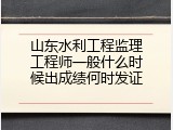 山东水利工程监理工程师一般什么时候出成绩何时发证