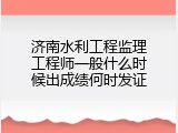 济南水利工程监理工程师一般什么时候出成绩何时发证