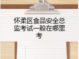 怀柔区食品安全总监考试一般在哪里考
