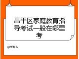 昌平区家庭教育指导考试一般在哪里考