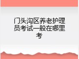 门头沟区养老护理员考试一般在哪里考