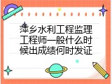 萍乡水利工程监理工程师一般什么时候出成绩何时发证
