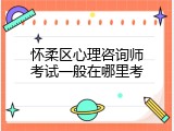 怀柔区心理咨询师考试一般在哪里考