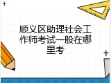 顺义区助理社会工作师考试一般在哪里考