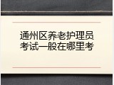 通州区养老护理员考试一般在哪里考