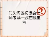 门头沟区初级会计师考试一般在哪里考