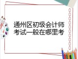 通州区初级会计师考试一般在哪里考