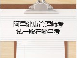 阿里健康管理师考试一般在哪里考