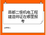 昌都二级机电工程建造师证在哪里报考
