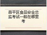 昌平区食品安全总监考试一般在哪里考