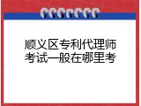顺义区专利代理师考试一般在哪里考