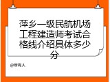 萍乡一级民航机场工程建造师考试合格线介绍具体多少分