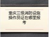 重庆三级消防设施操作员证在哪里报考
