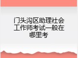 门头沟区助理社会工作师考试一般在哪里考