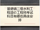 景德镇二级水利工程造价工程师考试科目有哪些具体安排