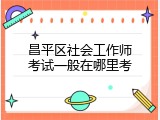 昌平区社会工作师考试一般在哪里考