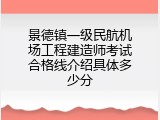 景德镇一级民航机场工程建造师考试合格线介绍具体多少分