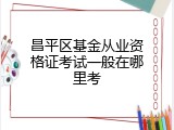 昌平区基金从业资格证考试一般在哪里考