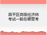 昌平区高级经济师考试一般在哪里考