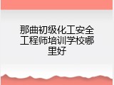 那曲初级化工安全工程师培训学校哪里好