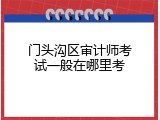 门头沟区审计师考试一般在哪里考