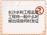 长沙水利工程监理工程师一般什么时候出成绩何时发证