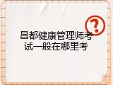 昌都健康管理师考试一般在哪里考