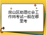 房山区助理社会工作师考试一般在哪里考