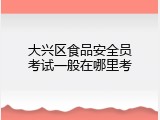 大兴区食品安全员考试一般在哪里考