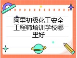 阿里初级化工安全工程师培训学校哪里好